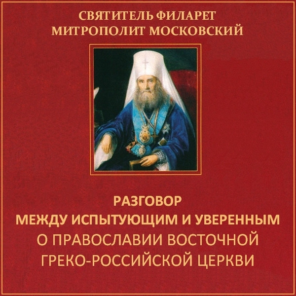 Свт. Филарет (Дроздов). Разговор между испытующим и уверенным о Православии Восточной Греко-Российской Церкви